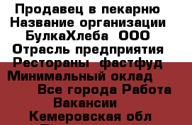 Продавец в пекарню › Название организации ­ БулкаХлеба, ООО › Отрасль предприятия ­ Рестораны, фастфуд › Минимальный оклад ­ 28 000 - Все города Работа » Вакансии   . Кемеровская обл.,Прокопьевск г.